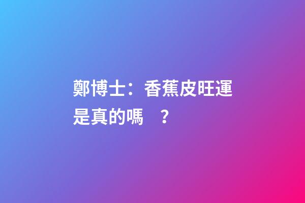 鄭博士：香蕉皮旺運是真的嗎？